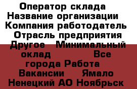 Оператор склада › Название организации ­ Компания-работодатель › Отрасль предприятия ­ Другое › Минимальный оклад ­ 19 000 - Все города Работа » Вакансии   . Ямало-Ненецкий АО,Ноябрьск г.